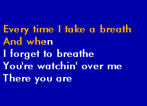 Every time I take a breath
And when

I forget to breathe
You're watchin' over me
There you are