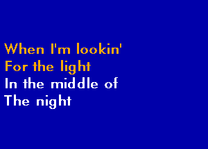 When I'm lookin'
For the lightL

In the middle of
The night