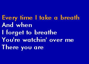 Every time I take a breath
And when

I forget to breathe
You're watchin' over me
There you are