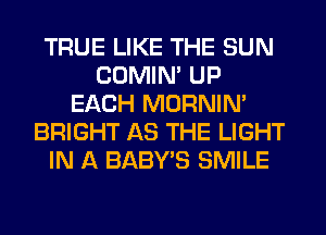 TRUE LIKE THE SUN
COMIM UP
EACH MORNIM
BRIGHT AS THE LIGHT
IN A BABY'S SMILE