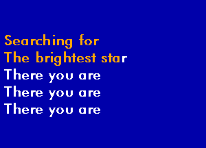 Searching for
The brightest star

There you are
There you are
There you are