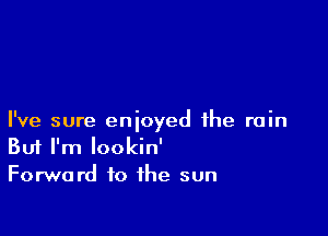 I've sure enjoyed ihe rain
But I'm Iookin'

Forward to the sun
