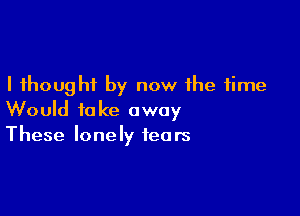 I thought by now the time

Would take away
These lonely tears