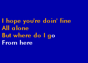 I hope you're doin' fine
All alone

Buf where do I go
From here