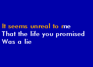 It seems unreal to me

That ihe life you promised
Was a lie