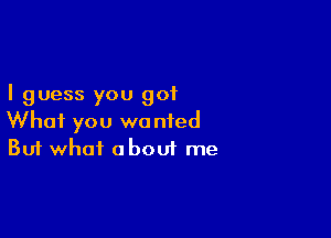 I guess you 901

What you we nied
But what about me