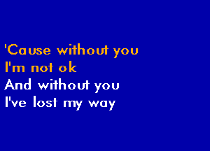 'Cause without you
I'm not ok

And without you
I've lost my way