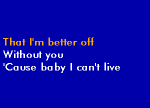 That I'm beiier 0H

Without you
'Cause he by I can't live