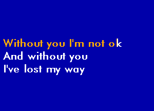 Without you I'm not ok

And without you
I've lost my way