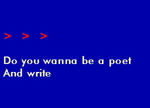 Do you wanna be a poet
And write