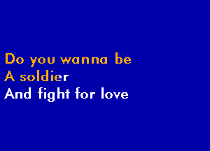 Do you wanna be

A soldier
And fight for love