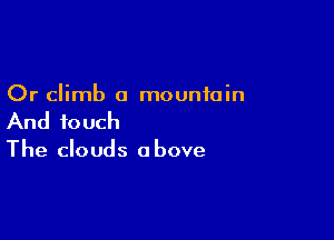 Or climb a mountain

And touch

The clouds o bove