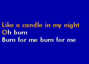 Like a candle in my night
Oh burn

Burn for me burn for me