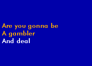 Are you gonna be

A gambler
And deal