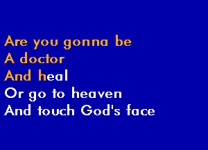 Are you gonna be
A doctor

And heal

Or go to heaven
And touch God's face