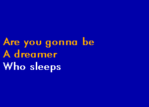 Are you gonna be

A dreamer

Who sleeps