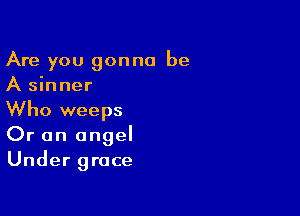 Are you gonna be
A sinner

Who weeps
Or an angel
Under grace