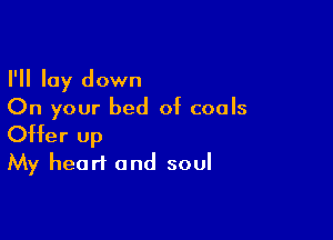 I'll lay down
On your bed of coals

Offer up
My heart and soul