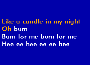 Like a candle in my night
Oh burn

Burn for me burn for me
Hee ee hee ee ee hee