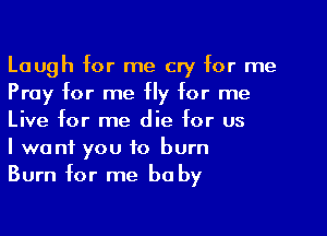 Laugh for me cry for me
Pray for me Hy for me

Live for me die for us
I want you to burn
Burn for me be by