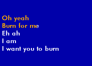 Oh yeah
Burn for me

Eh oh

I am
I want you to burn