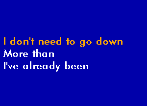 I don't need to go down

More than
I've already been