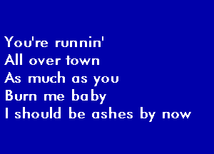 You're runnin'
All over town

As much as you
Burn me be by

I should be ashes by now