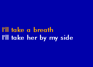 I'll take a breath

I'll take her by my side