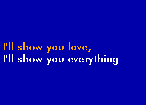 I'll show you love,

I'll show you everything