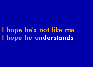 I hope he's not like me

I hope he understands