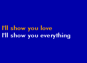 I'll show you love

I'll show you everything