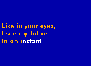 Like in your eyes,

I see my future
In an instant