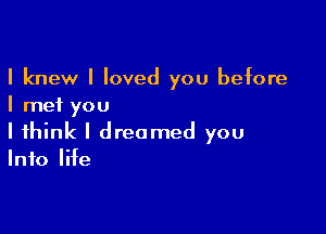 I knew I loved you before
I met you

I think I dreamed you
Info life