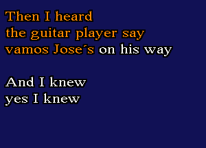 Then I heard
the guitar player say
vamos Jose's on his way

And I knew
yes I knew