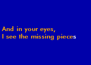And in your eyes,

I see the missing pieces