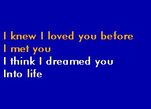 I knew I loved you before
I met you

I think I dreamed you
Info life