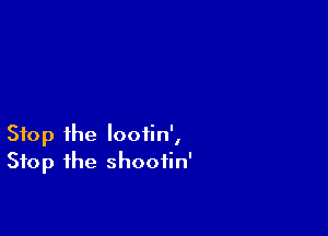Stop the lootin',
Stop the shootin'