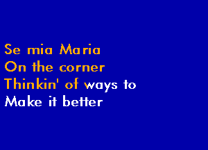 Se mic Maria
On the corner

Thinkin' of ways to
Make it bei1er