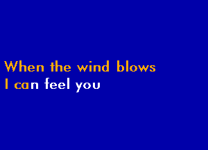 When the wind blows

I can feel you