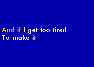 And if I get too tired

To ma ke if