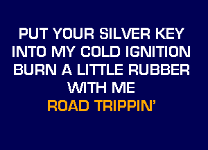 PUT YOUR SILVER KEY
INTO MY COLD IGNITION
BURN A LITTLE RUBBER

WITH ME
ROAD TRIPPIN'