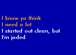 I know ya think
I need a lot

I started out clean, buf
I'm jaded