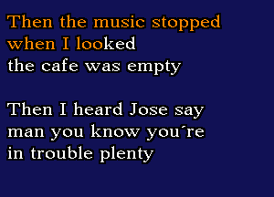 Then the music stopped
when I looked

the cafe was empty

Then I heard Jose say
man you know you're
in trouble plenty