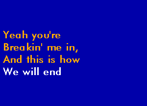 Yeah you're
Brea kin' me in,

And this is how
We will end