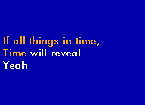If all things in time,

Time will reveal

Yeah