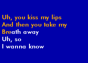 Uh, you kiss my lips
And then you take my

Breath away
Uh, so

I wanna know