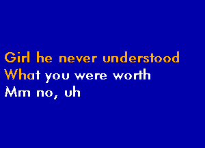 Girl he never understood

What you were worth
Mm no, uh