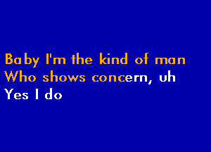 Baby I'm the kind of man

Who shows concern, uh

Yes I do