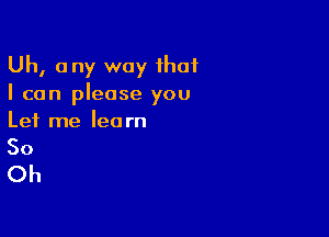 Uh, any way that
I can please you

Let me lea rn