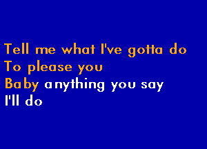 Tell me what I've gotta do
To please you

Ba by anything you say
I'll do